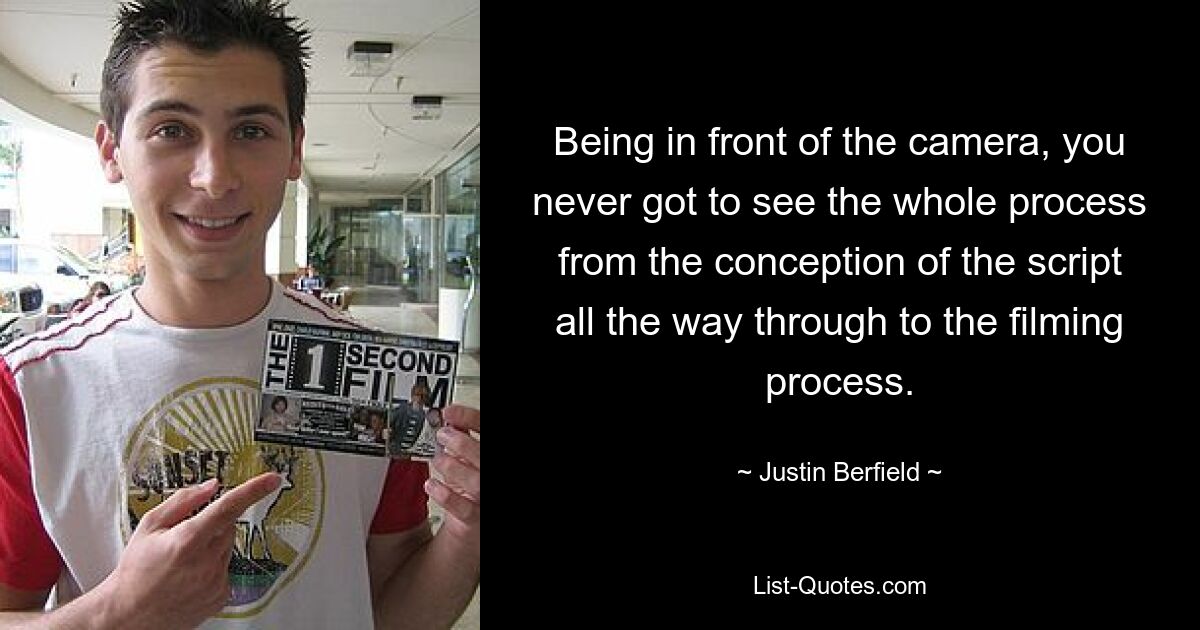 Being in front of the camera, you never got to see the whole process from the conception of the script all the way through to the filming process. — © Justin Berfield