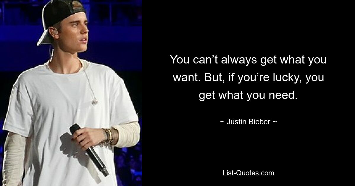 You can’t always get what you want. But, if you’re lucky, you get what you need. — © Justin Bieber