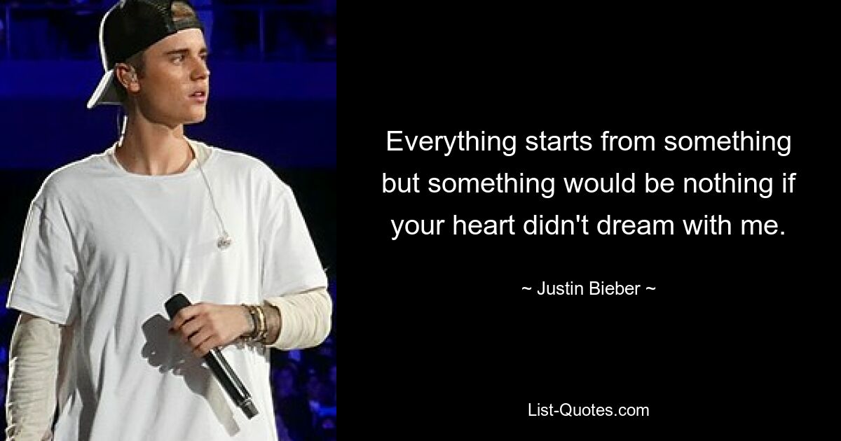 Everything starts from something but something would be nothing if your heart didn't dream with me. — © Justin Bieber