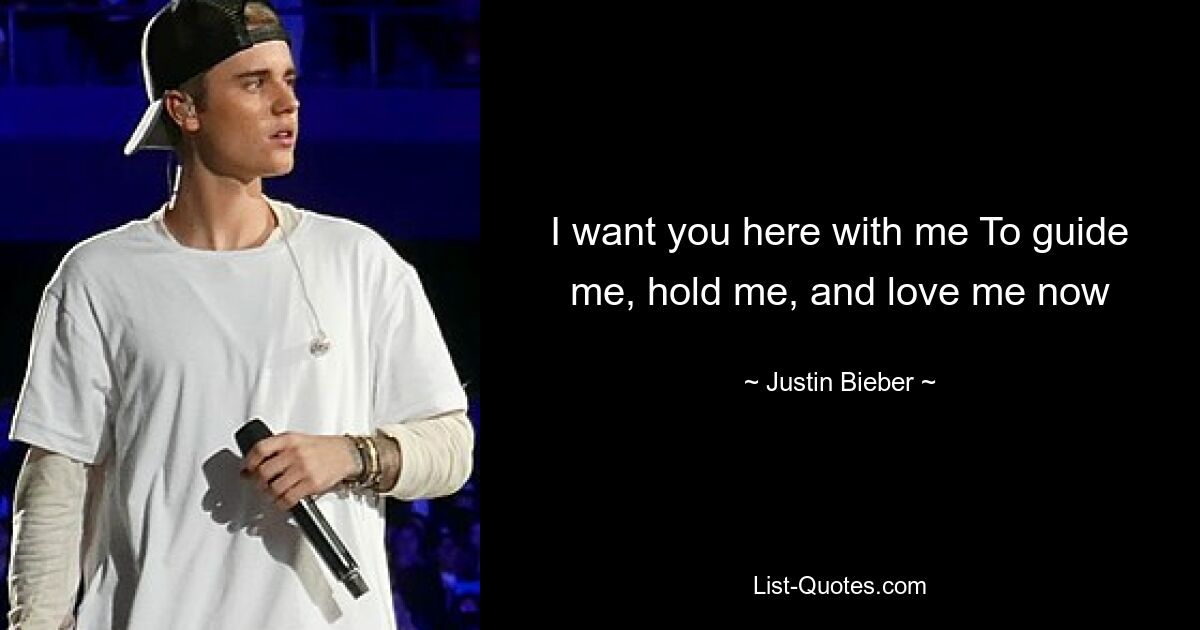 I want you here with me To guide me, hold me, and love me now — © Justin Bieber