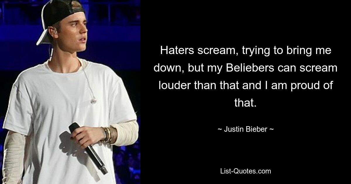 Haters scream, trying to bring me down, but my Beliebers can scream louder than that and I am proud of that. — © Justin Bieber