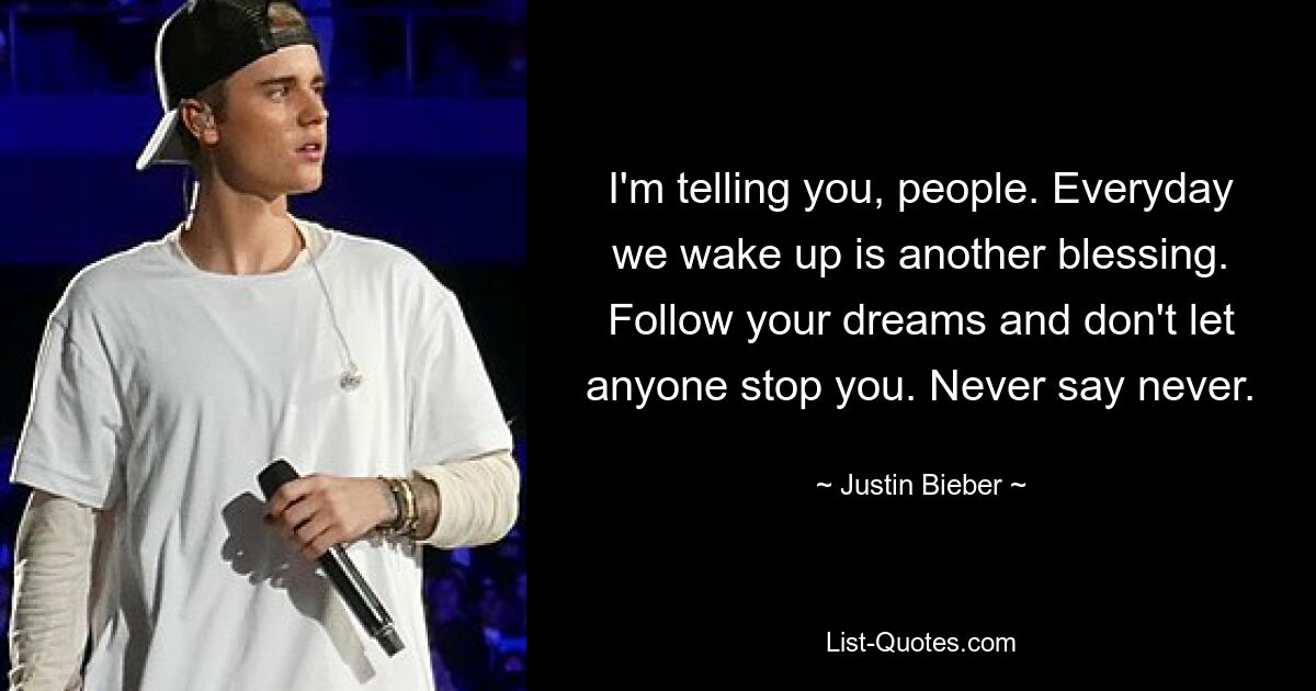 I'm telling you, people. Everyday we wake up is another blessing. Follow your dreams and don't let anyone stop you. Never say never. — © Justin Bieber