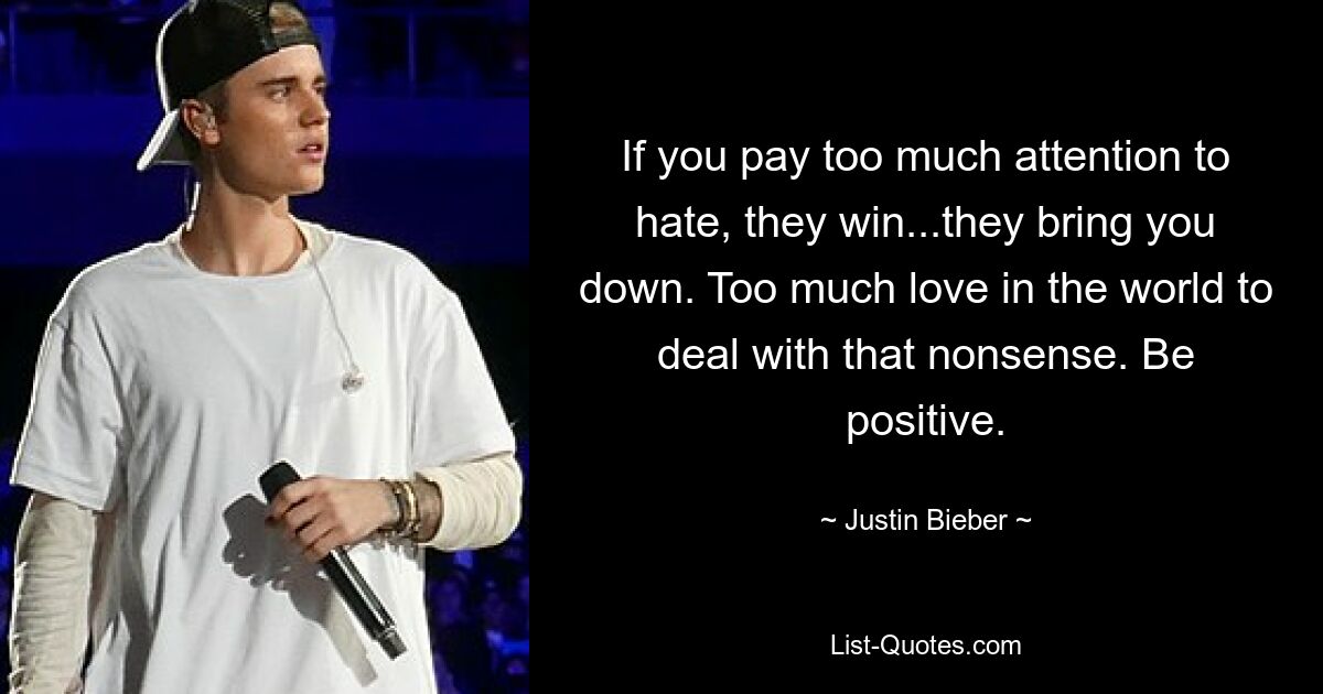 If you pay too much attention to hate, they win...they bring you down. Too much love in the world to deal with that nonsense. Be positive. — © Justin Bieber