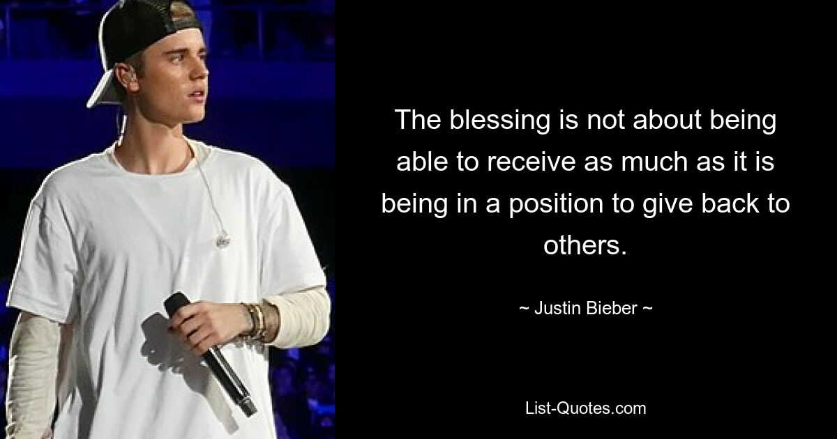 The blessing is not about being able to receive as much as it is being in a position to give back to others. — © Justin Bieber