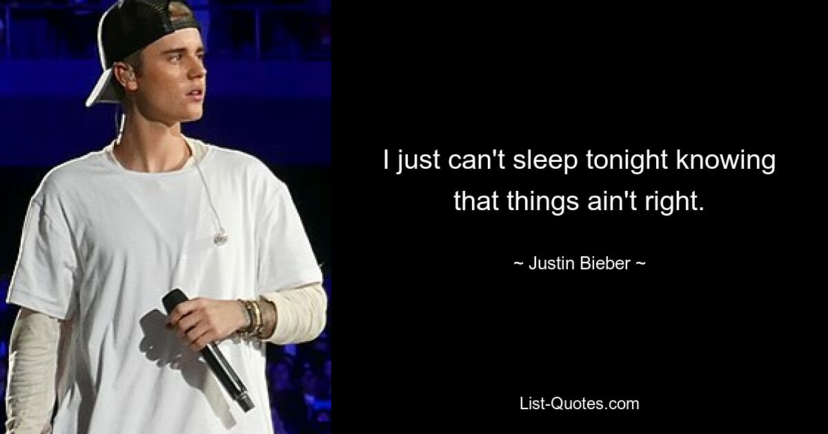 I just can't sleep tonight knowing that things ain't right. — © Justin Bieber