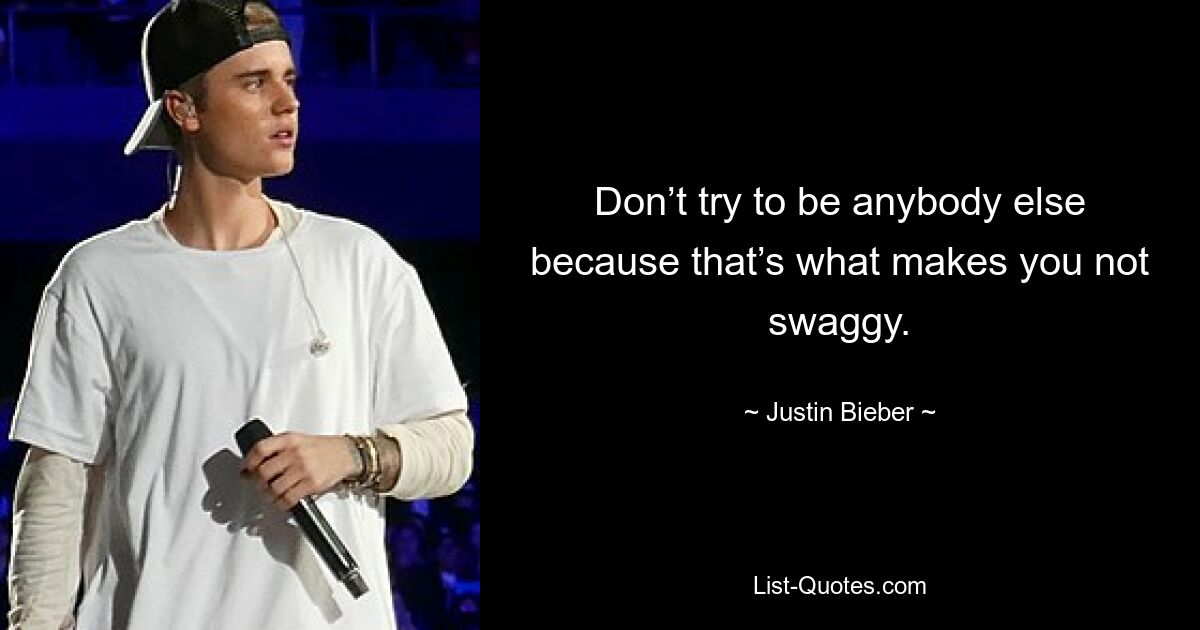 Don’t try to be anybody else because that’s what makes you not swaggy. — © Justin Bieber