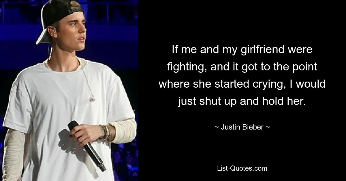 If me and my girlfriend were fighting, and it got to the point where she started crying, I would just shut up and hold her. — © Justin Bieber