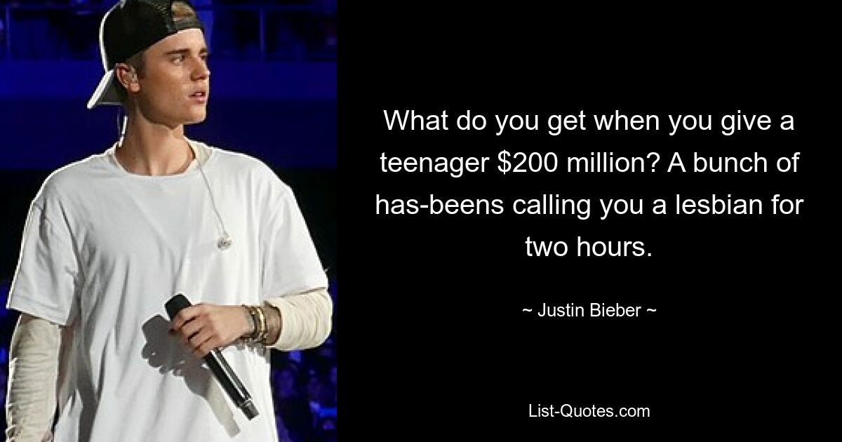 What do you get when you give a teenager $200 million? A bunch of has-beens calling you a lesbian for two hours. — © Justin Bieber