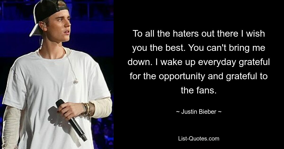 To all the haters out there I wish you the best. You can't bring me down. I wake up everyday grateful for the opportunity and grateful to the fans. — © Justin Bieber