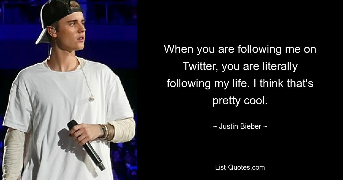 When you are following me on Twitter, you are literally following my life. I think that's pretty cool. — © Justin Bieber