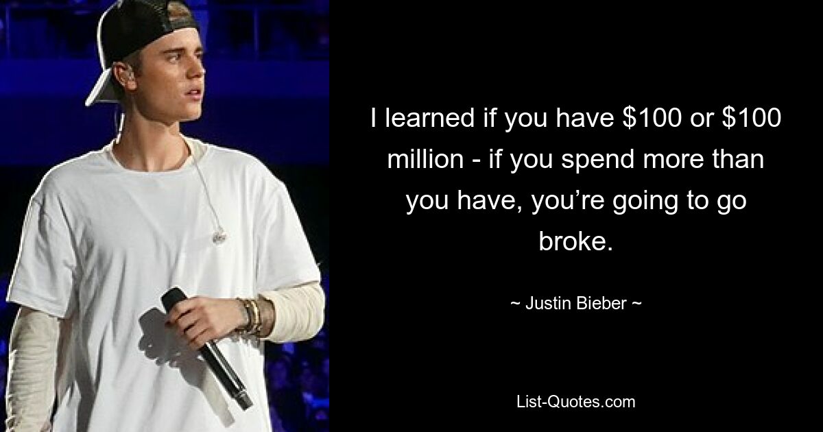 I learned if you have $100 or $100 million - if you spend more than you have, you’re going to go broke. — © Justin Bieber