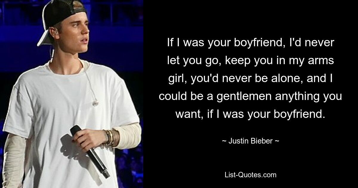 If I was your boyfriend, I'd never let you go, keep you in my arms girl, you'd never be alone, and I could be a gentlemen anything you want, if I was your boyfriend. — © Justin Bieber