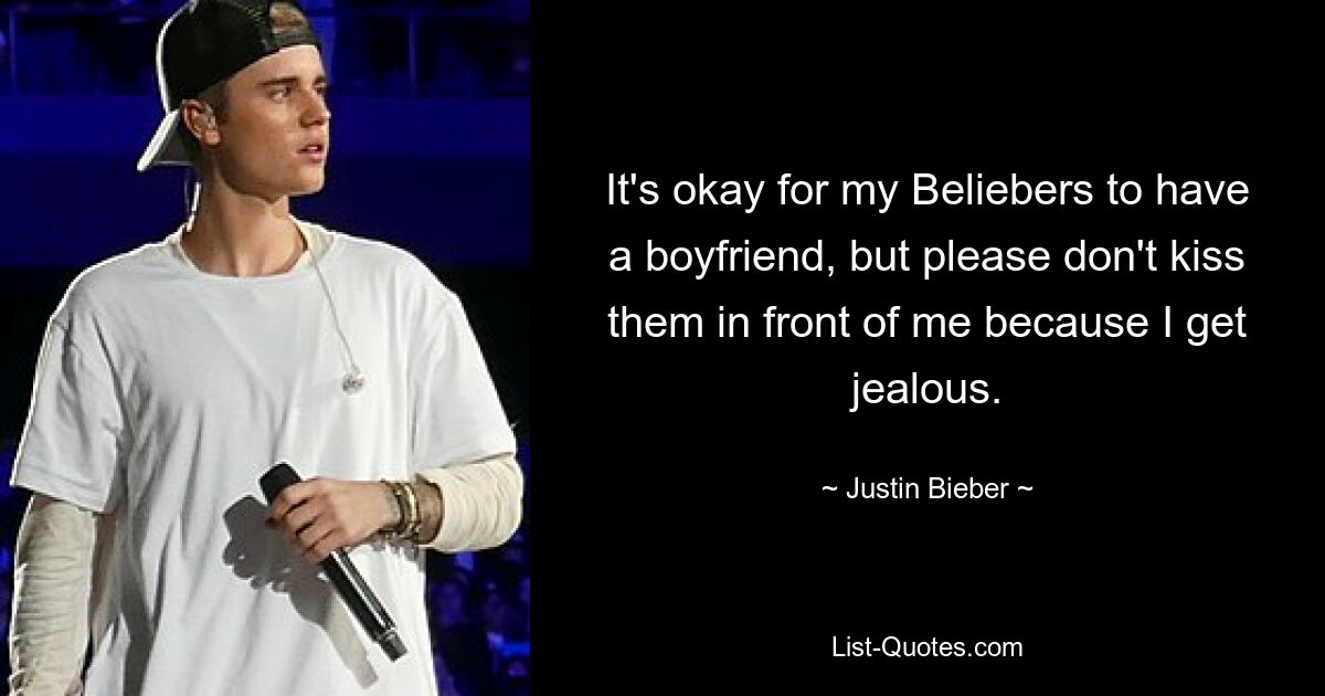 It's okay for my Beliebers to have a boyfriend, but please don't kiss them in front of me because I get jealous. — © Justin Bieber