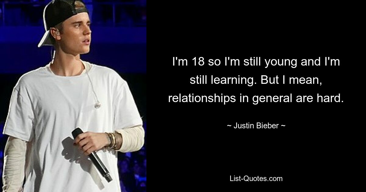 I'm 18 so I'm still young and I'm still learning. But I mean, relationships in general are hard. — © Justin Bieber