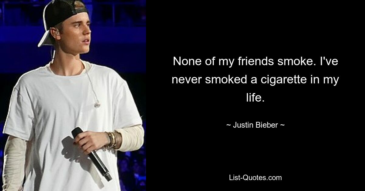 None of my friends smoke. I've never smoked a cigarette in my life. — © Justin Bieber