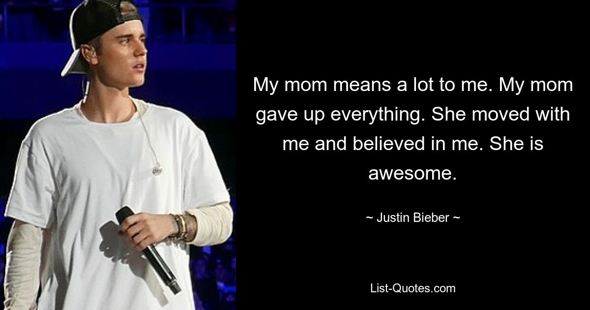 My mom means a lot to me. My mom gave up everything. She moved with me and believed in me. She is awesome. — © Justin Bieber