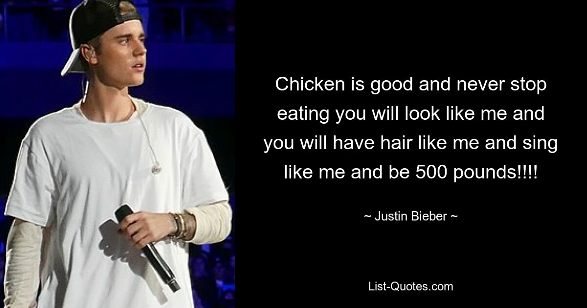 Chicken is good and never stop eating you will look like me and you will have hair like me and sing like me and be 500 pounds!!!! — © Justin Bieber