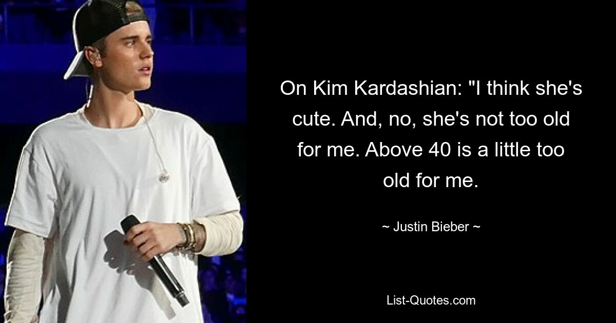 On Kim Kardashian: "I think she's cute. And, no, she's not too old for me. Above 40 is a little too old for me. — © Justin Bieber