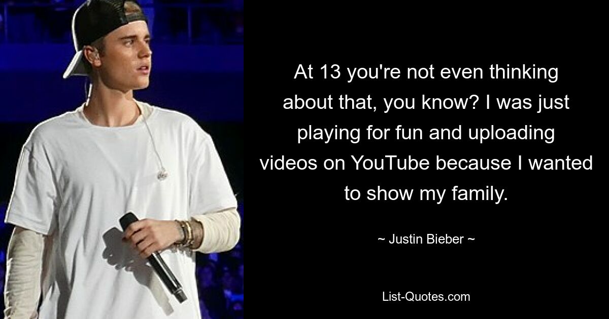 At 13 you're not even thinking about that, you know? I was just playing for fun and uploading videos on YouTube because I wanted to show my family. — © Justin Bieber