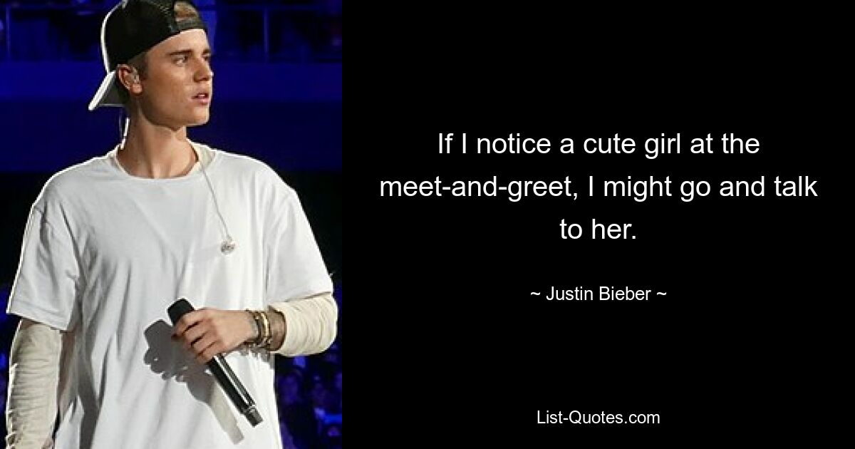 If I notice a cute girl at the meet-and-greet, I might go and talk to her. — © Justin Bieber