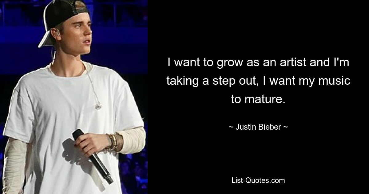 I want to grow as an artist and I'm taking a step out, I want my music to mature. — © Justin Bieber