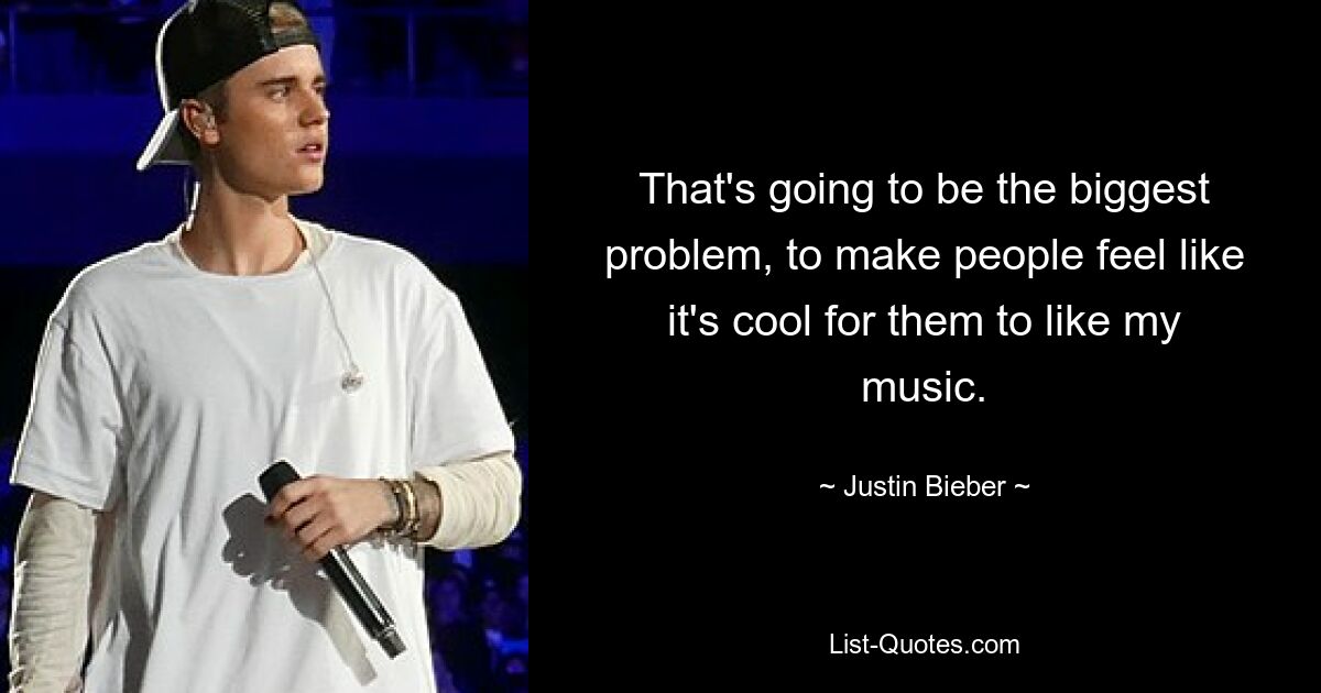 That's going to be the biggest problem, to make people feel like it's cool for them to like my music. — © Justin Bieber