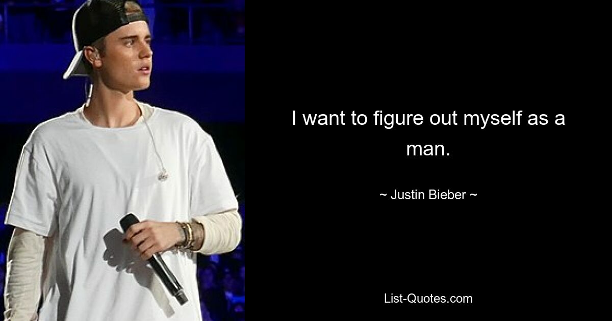 I want to figure out myself as a man. — © Justin Bieber