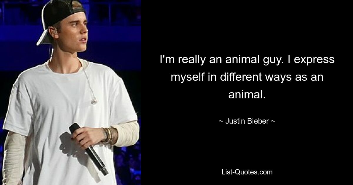 I'm really an animal guy. I express myself in different ways as an animal. — © Justin Bieber