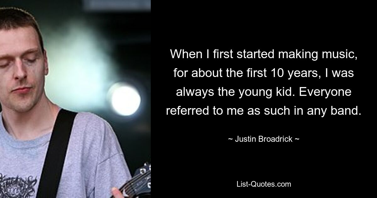 When I first started making music, for about the first 10 years, I was always the young kid. Everyone referred to me as such in any band. — © Justin Broadrick