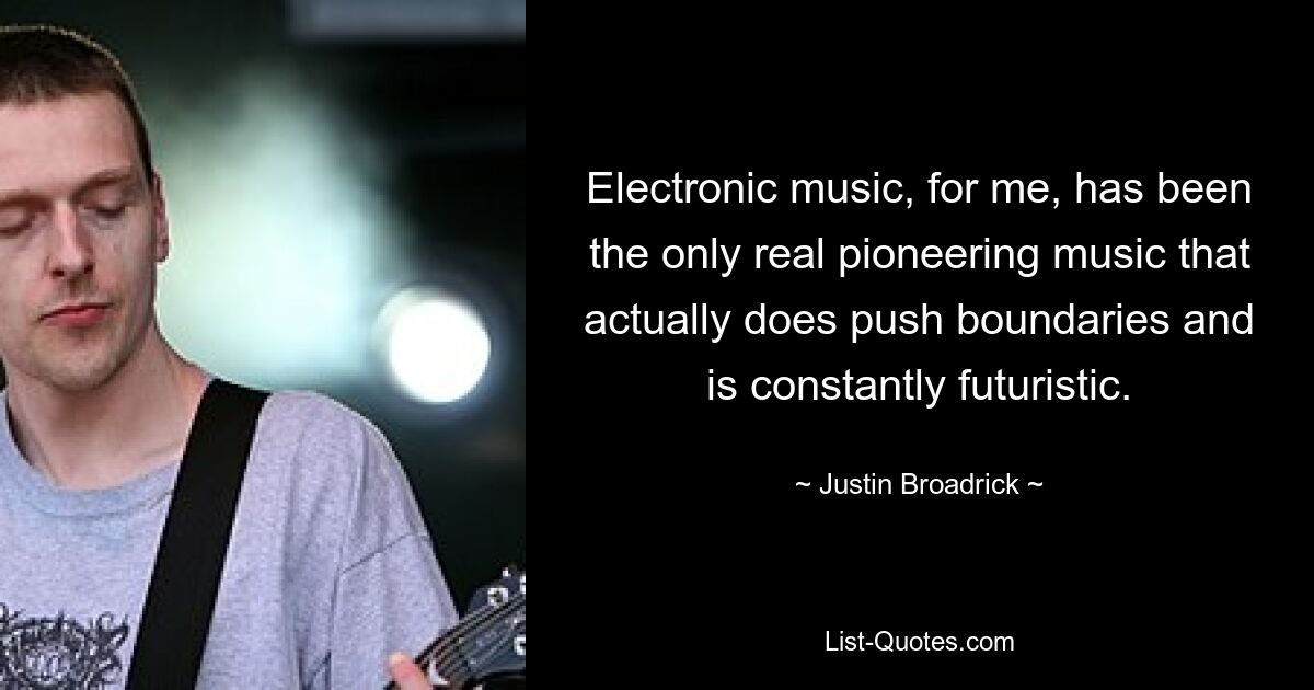 Electronic music, for me, has been the only real pioneering music that actually does push boundaries and is constantly futuristic. — © Justin Broadrick