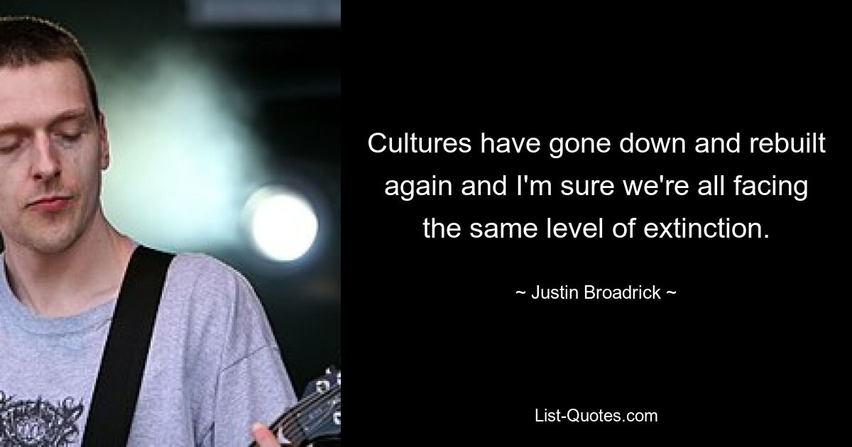 Cultures have gone down and rebuilt again and I'm sure we're all facing the same level of extinction. — © Justin Broadrick