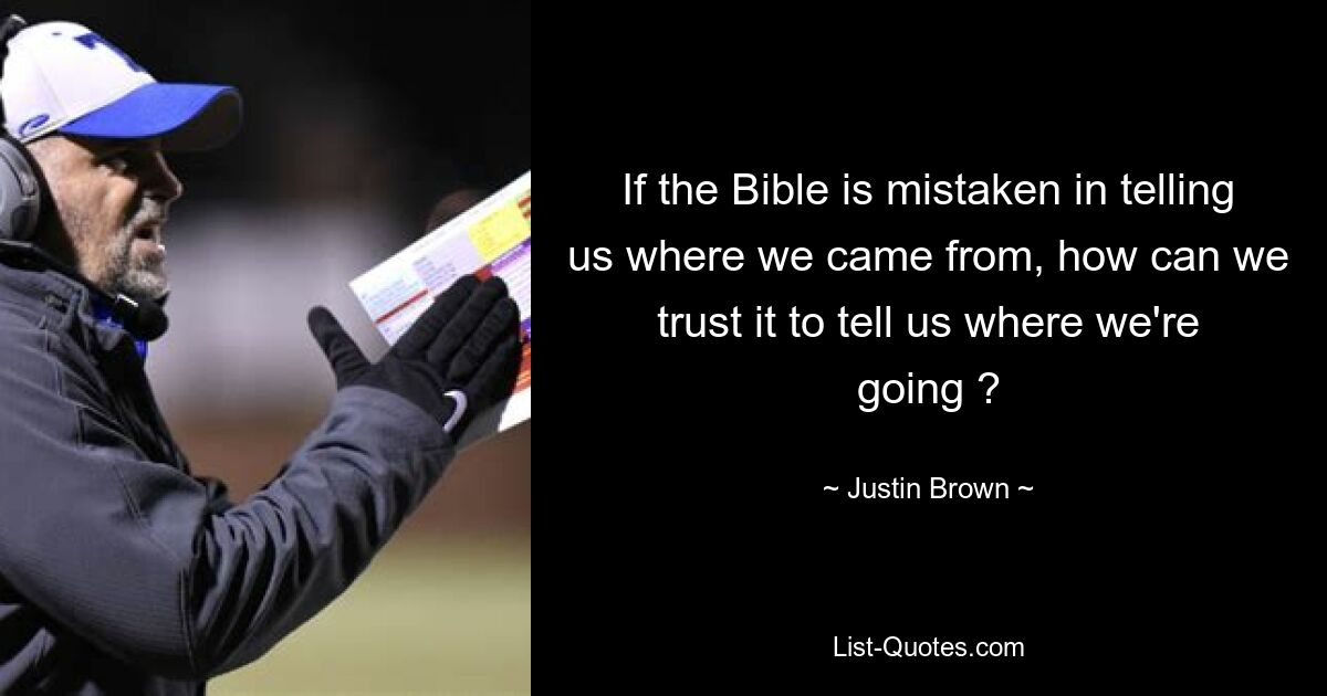 If the Bible is mistaken in telling us where we came from, how can we trust it to tell us where we're going ? — © Justin Brown