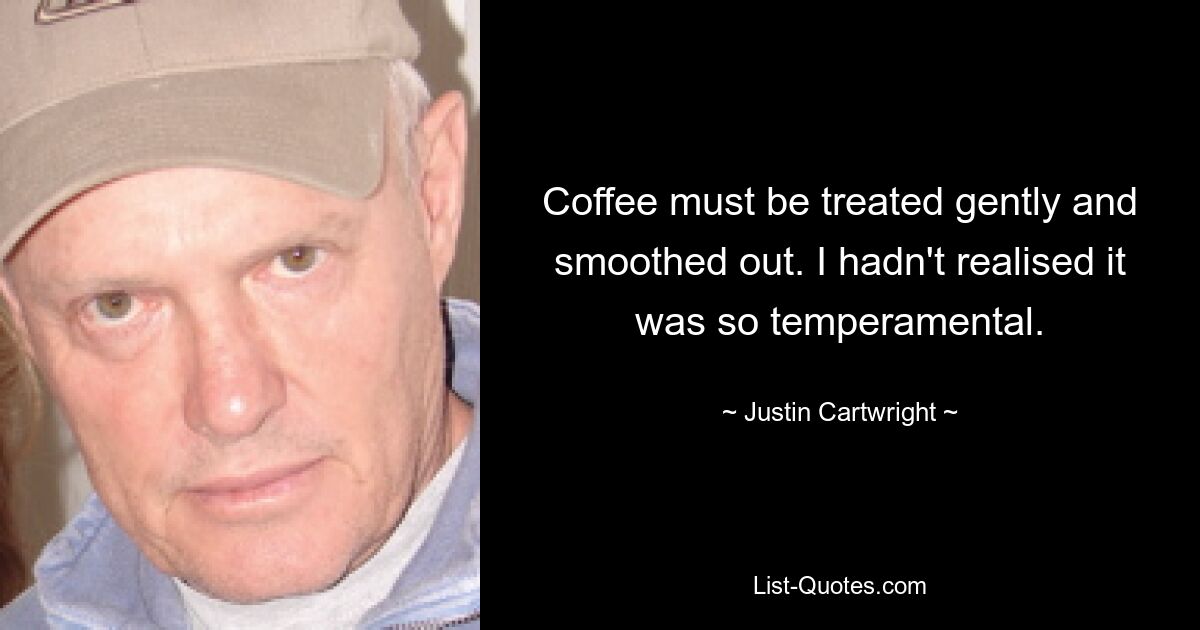 Coffee must be treated gently and smoothed out. I hadn't realised it was so temperamental. — © Justin Cartwright