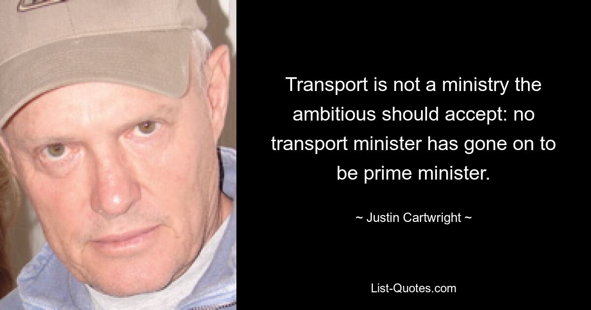 Transport is not a ministry the ambitious should accept: no transport minister has gone on to be prime minister. — © Justin Cartwright