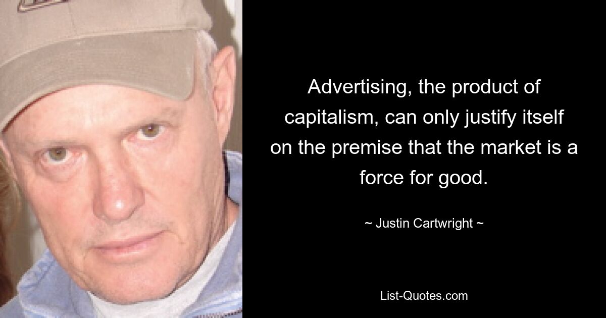 Advertising, the product of capitalism, can only justify itself on the premise that the market is a force for good. — © Justin Cartwright