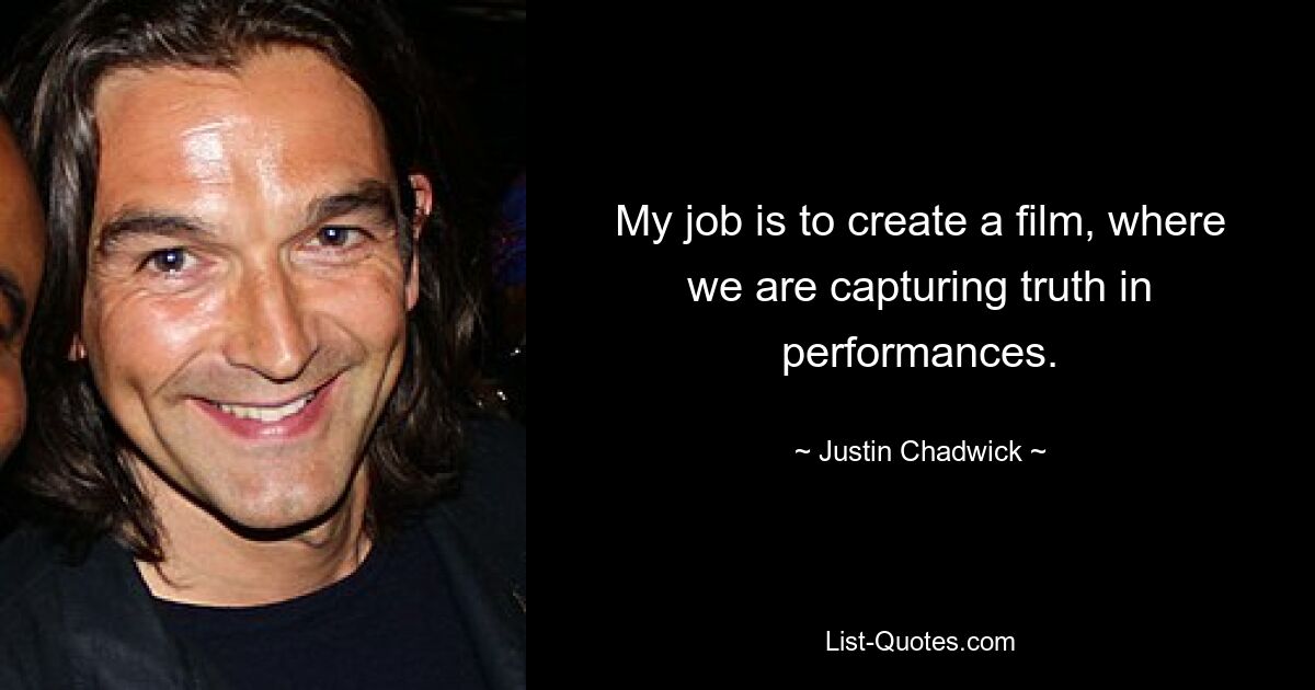 My job is to create a film, where we are capturing truth in performances. — © Justin Chadwick