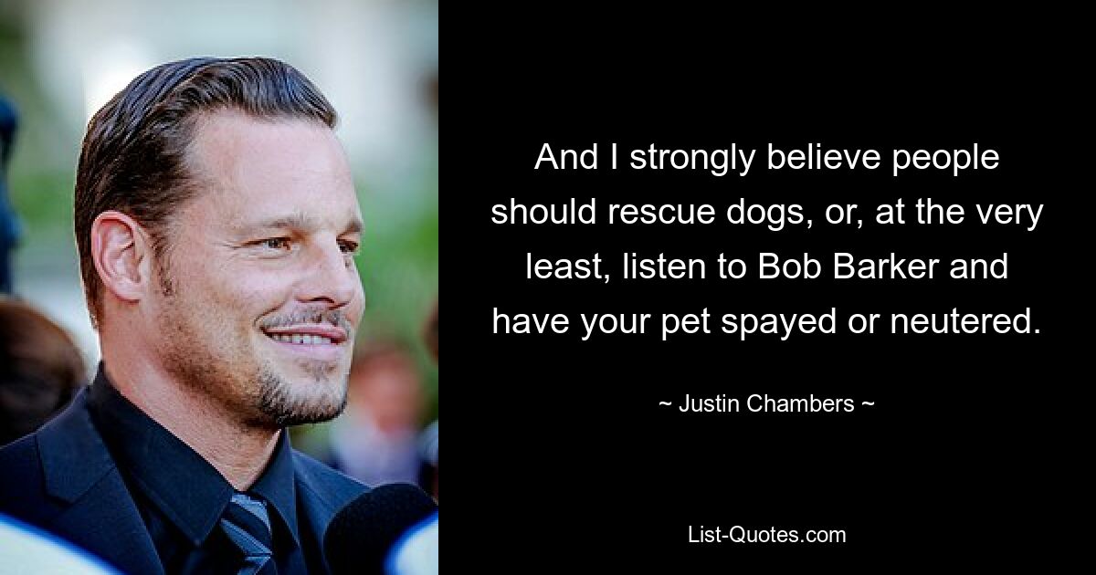 And I strongly believe people should rescue dogs, or, at the very least, listen to Bob Barker and have your pet spayed or neutered. — © Justin Chambers