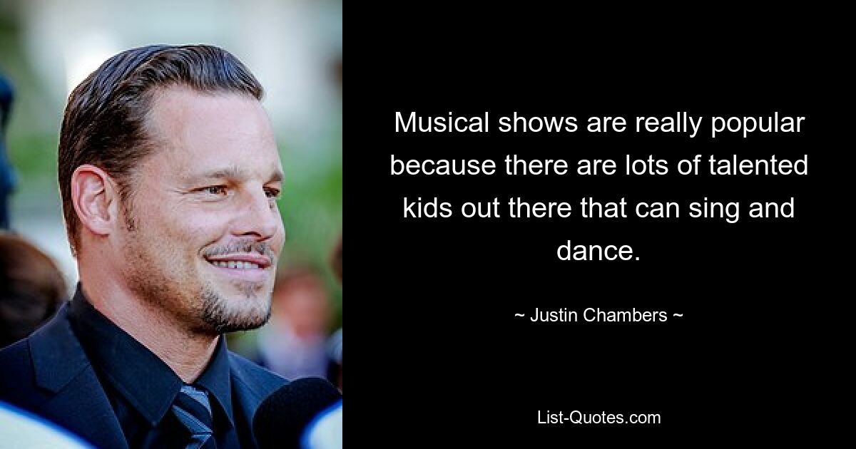 Musical shows are really popular because there are lots of talented kids out there that can sing and dance. — © Justin Chambers