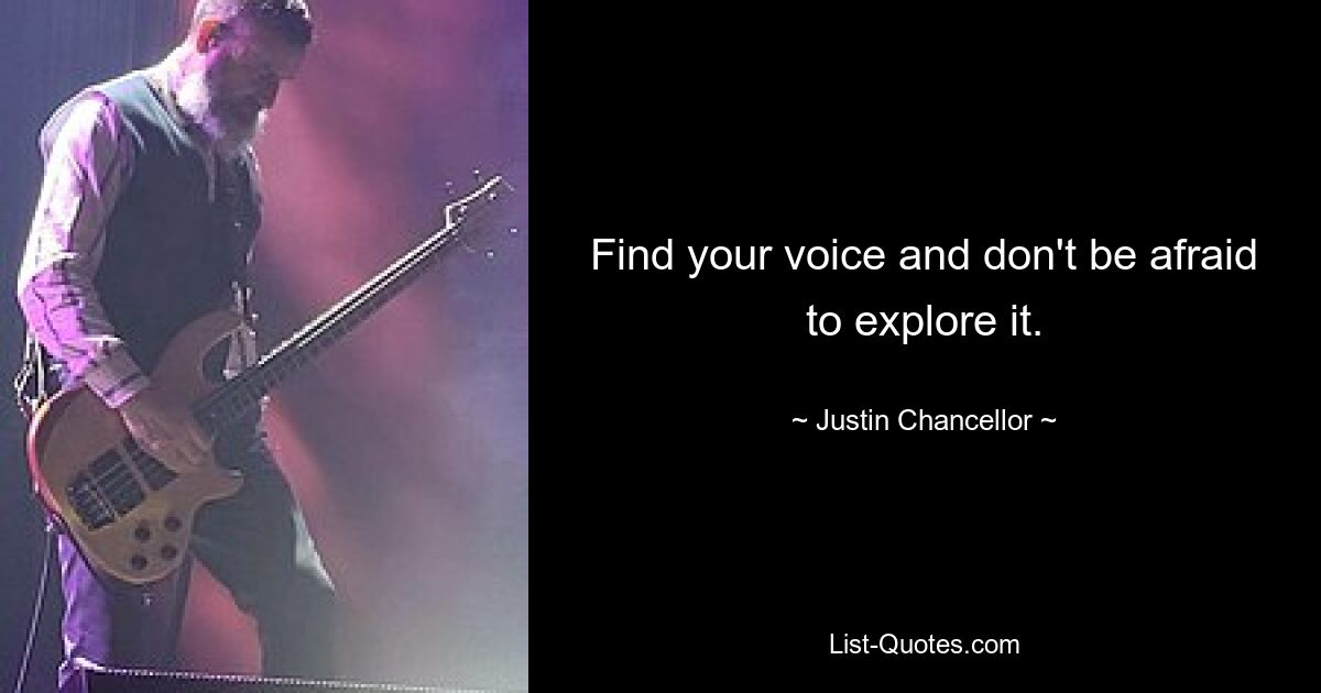 Find your voice and don't be afraid to explore it. — © Justin Chancellor