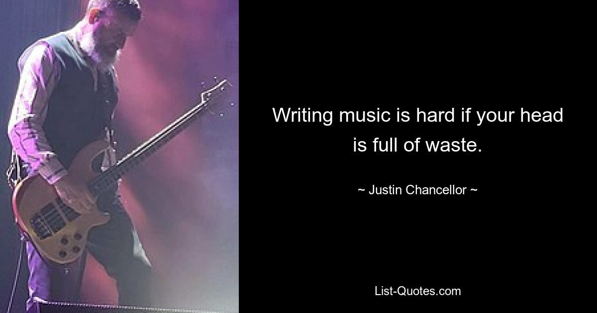 Writing music is hard if your head is full of waste. — © Justin Chancellor