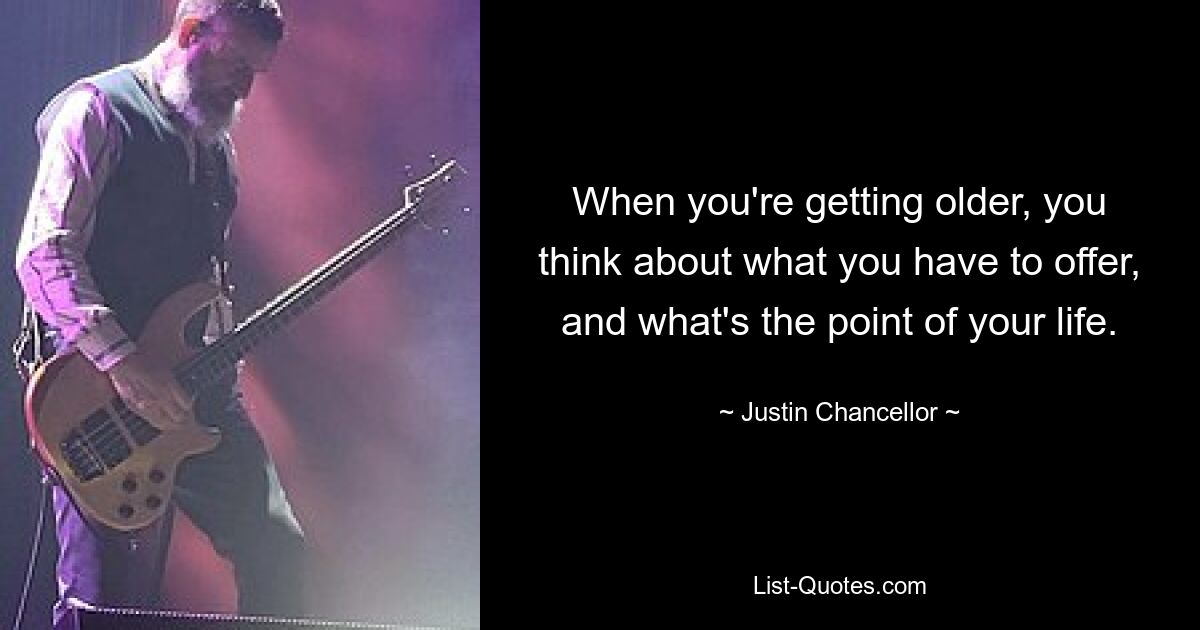 When you're getting older, you think about what you have to offer, and what's the point of your life. — © Justin Chancellor