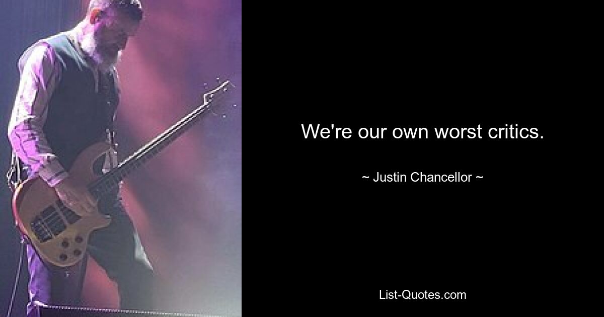 We're our own worst critics. — © Justin Chancellor