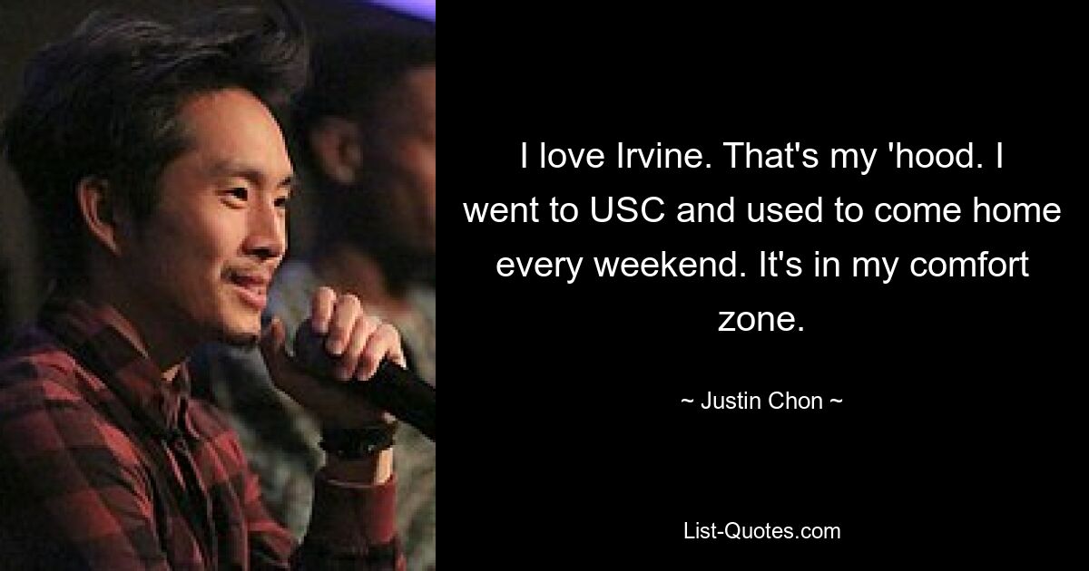 I love Irvine. That's my 'hood. I went to USC and used to come home every weekend. It's in my comfort zone. — © Justin Chon