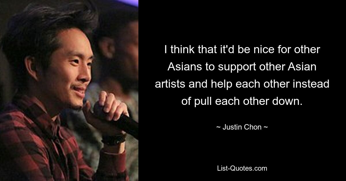 I think that it'd be nice for other Asians to support other Asian artists and help each other instead of pull each other down. — © Justin Chon