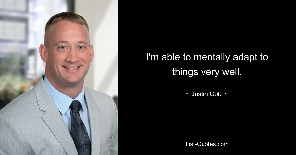 I'm able to mentally adapt to things very well. — © Justin Cole