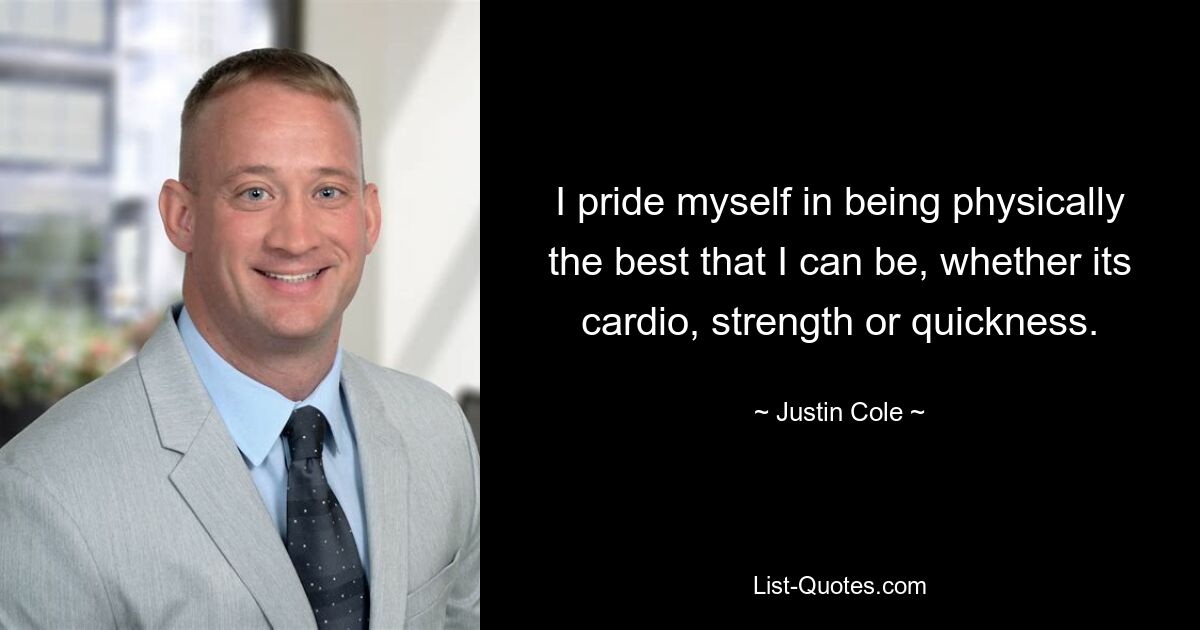 I pride myself in being physically the best that I can be, whether its cardio, strength or quickness. — © Justin Cole