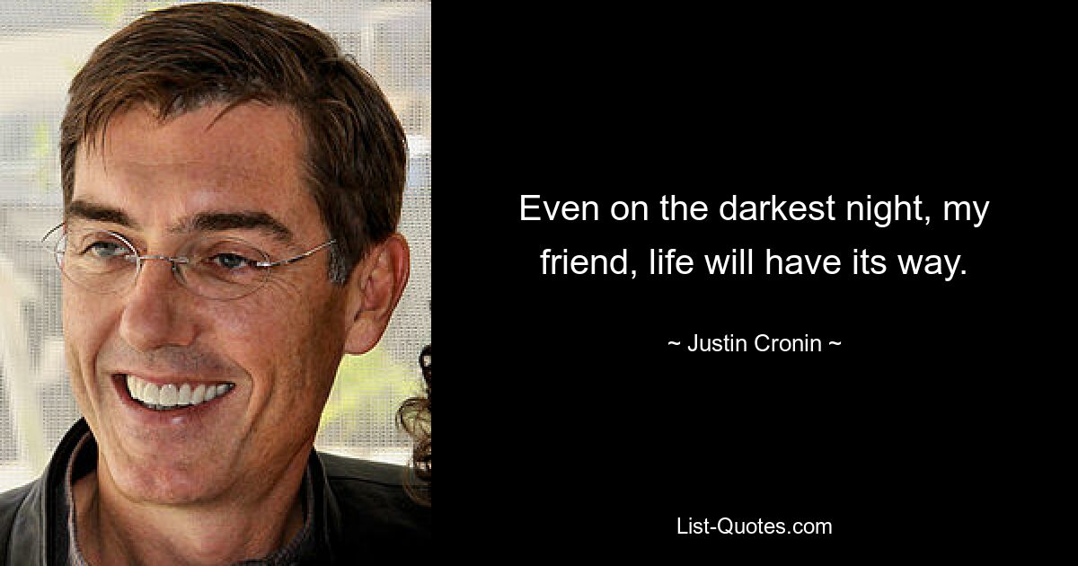 Even on the darkest night, my friend, life will have its way. — © Justin Cronin