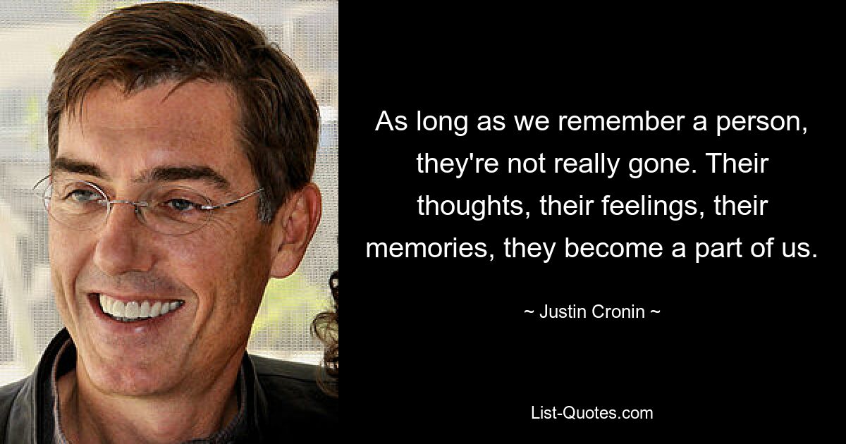 As long as we remember a person, they're not really gone. Their thoughts, their feelings, their memories, they become a part of us. — © Justin Cronin