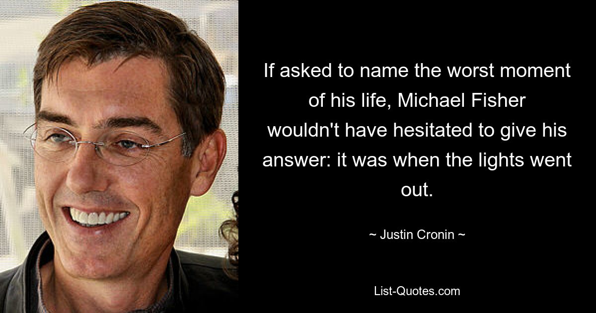 If asked to name the worst moment of his life, Michael Fisher wouldn't have hesitated to give his answer: it was when the lights went out. — © Justin Cronin