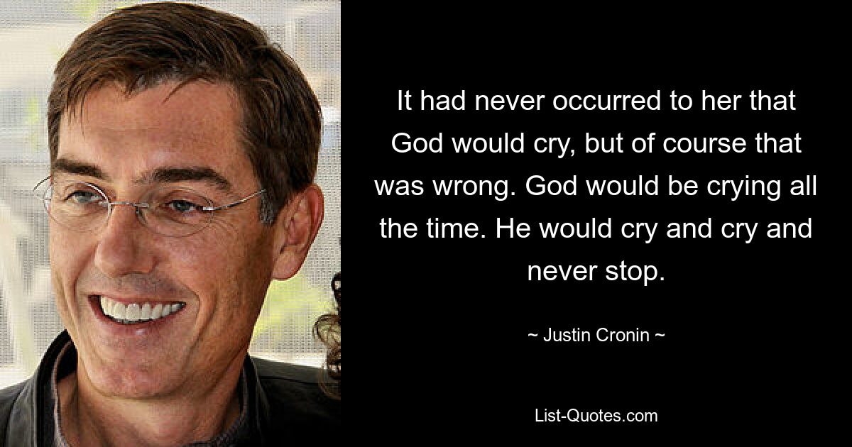 It had never occurred to her that God would cry, but of course that was wrong. God would be crying all the time. He would cry and cry and never stop. — © Justin Cronin